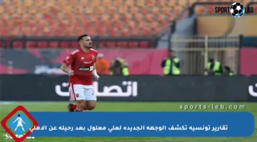 تقارير تونسية تكشف الوجهة الجديدة لعلي معلول بعد رحيله عن الأهلي